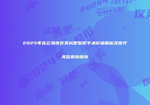 2025年连云港市仪美减肥整形手术价格解析及医疗美容机构推荐