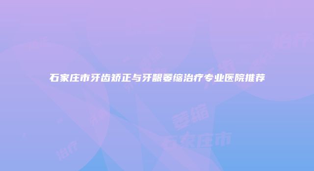 石家庄市牙齿矫正与牙龈萎缩治疗专业医院推荐