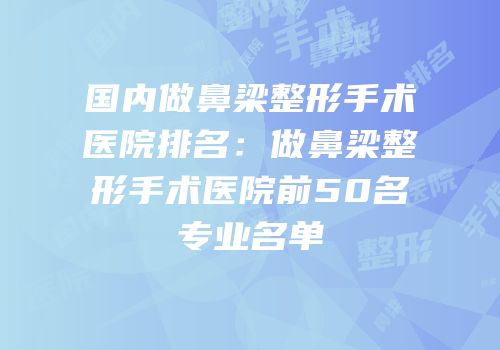 国内做鼻梁整形手术医院排名：做鼻梁整形手术医院前50名专业名单