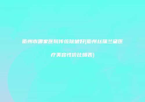 衢州市哪家医院传统除皱好(衢州丝瑞兰黛医疗美容性价比爆表)