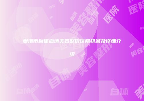 贵港市自体血清美容整形医院排名及详细介绍