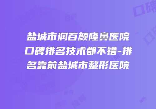 盐城市润百颜隆鼻医院口碑排名技术都不错-排名靠前盐城市整形医院