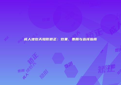 成人地包天隐形矫正：效果、费用与选择指南