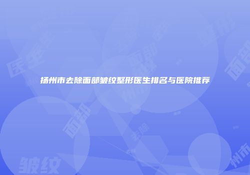 扬州市去除面部皱纹整形医生排名与医院推荐