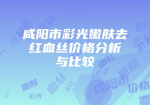 咸阳市彩光嫩肤去红血丝价格分析与比较