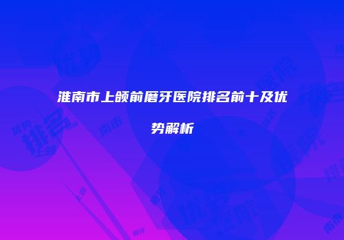 淮南市上颌前磨牙医院排名前十及优势解析