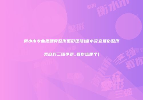 衡水市专业磨腮骨整形整形医院(衡水安安烧伤整形美容科三强争霸_看你选哪个)