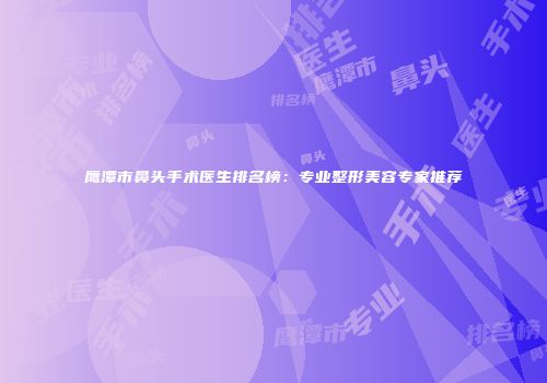 鹰潭市鼻头手术医生排名榜：专业整形美容专家推荐