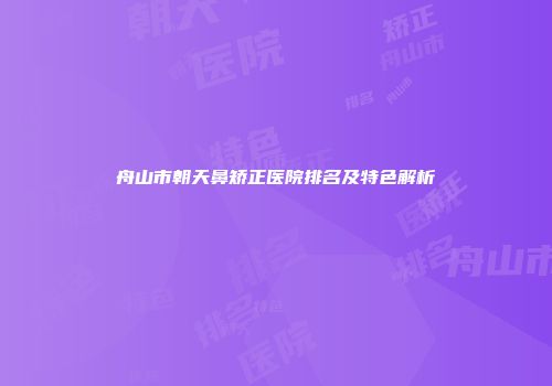 舟山市朝天鼻矫正医院排名及特色解析