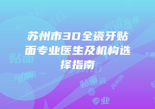 苏州市3D全瓷牙贴面专业医生及机构选择指南