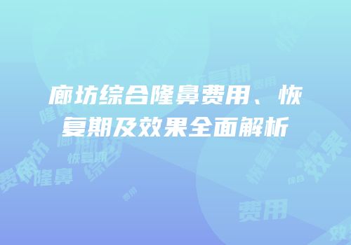 廊坊综合隆鼻费用、恢复期及效果全面解析