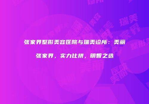 张家界整形美容医院与瑞美诊所：美丽张家界，实力比拼，明智之选