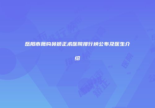 岳阳市鹰钩鼻矫正术医院排行榜公布及医生介绍