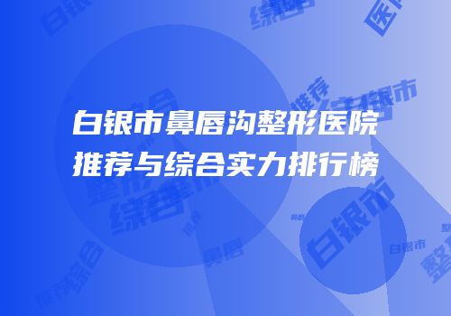 白银市鼻唇沟整形医院推荐与综合实力排行榜