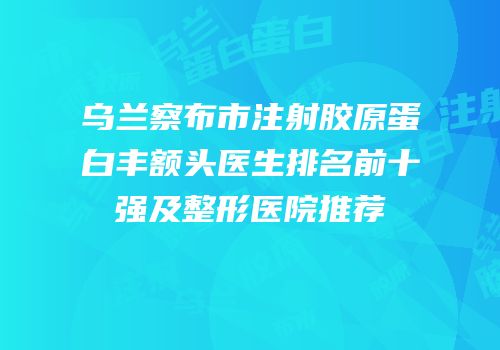 乌兰察布市注射胶原蛋白丰额头医生排名前十强及整形医院推荐