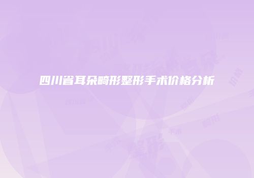 四川省耳朵畸形整形手术价格分析