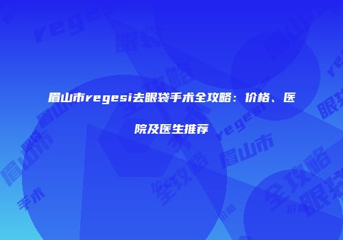 眉山市regesi去眼袋手术全攻略：价格、医院及医生推荐