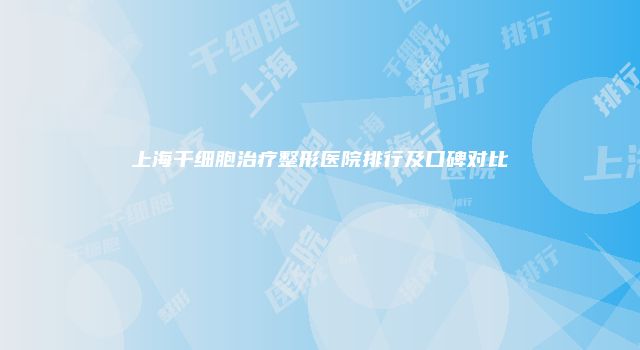 上海干细胞治疗整形医院排行及口碑对比
