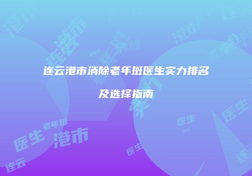 连云港市消除老年斑医生实力排名及选择指南
