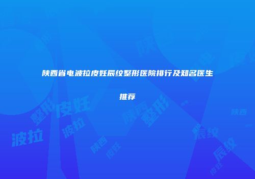 陕西省电波拉皮妊辰纹整形医院排行及知名医生推荐