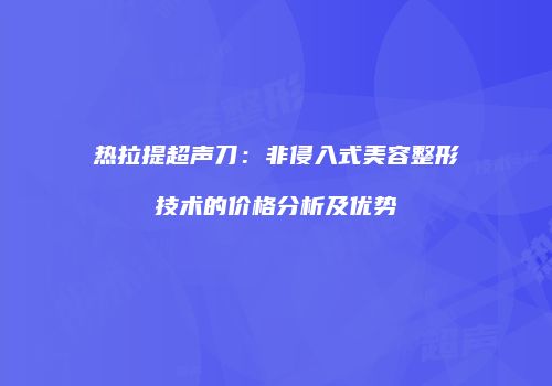 热拉提超声刀：非侵入式美容整形技术的价格分析及优势