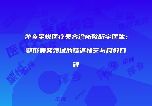 萍乡星悦医疗美容诊所欧昕宇医生：整形美容领域的精湛技艺与良好口碑