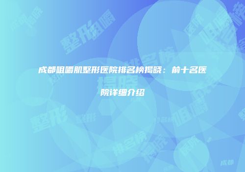 成都咀嚼肌整形医院排名榜揭晓：前十名医院详细介绍