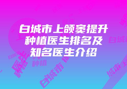 白城市上颌窦提升种植医生排名及知名医生介绍