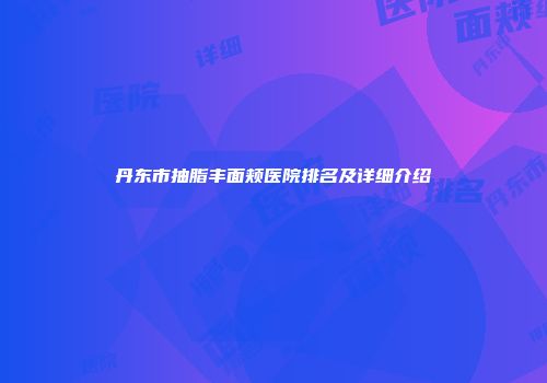 丹东市抽脂丰面颊医院排名及详细介绍