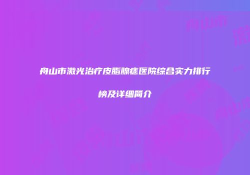 舟山市激光治疗皮脂腺痣医院综合实力排行榜及详细简介