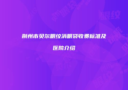 荆州市贝尔眼纹消眼袋收费标准及医院介绍