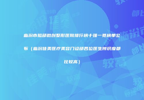 临汾市脸部微创整形医院排行榜十强一览榜单公布（临汾佳美医疗美容门诊部各位医生辨识度都比较高）