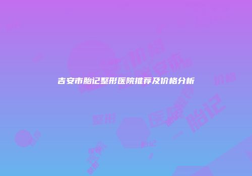吉安市胎记整形医院推荐及价格分析