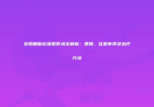 安阳眼睑松弛整形术全解析：费用、注意事项及治疗方法