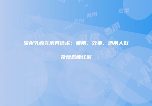 漳州乳癌乳房再造术：费用、效果、适用人群及禁忌症详解
