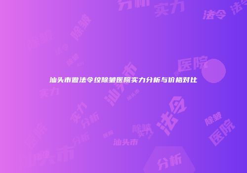 汕头市做法令纹除皱医院实力分析与价格对比