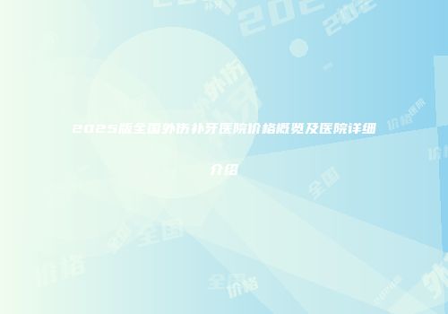 2025版全国外伤补牙医院价格概览及医院详细介绍