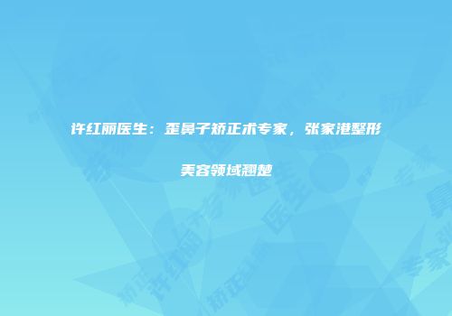 许红丽医生：歪鼻子矫正术专家，张家港整形美容领域翘楚