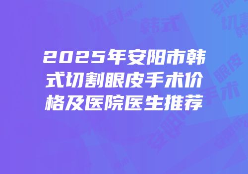 2025年安阳市韩式切割眼皮手术价格及医院医生推荐