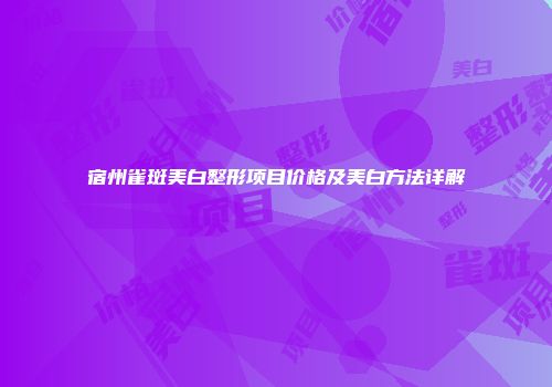 宿州雀斑美白整形项目价格及美白方法详解