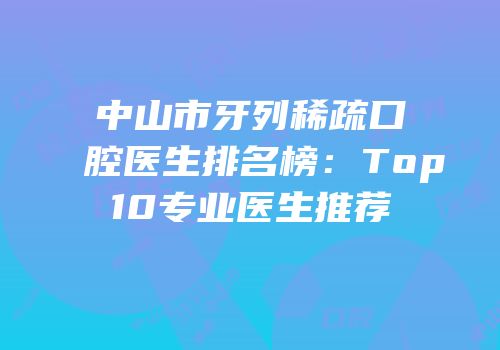 中山市牙列稀疏口腔医生排名榜：Top10专业医生推荐