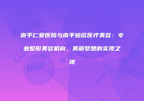 南平仁爱医院与南平铂欧医疗美容：专业整形美容机构，美丽梦想的实现之地