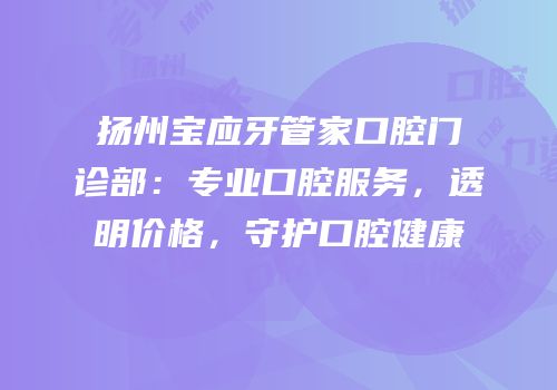 扬州宝应牙管家口腔门诊部：专业口腔服务，透明价格，守护口腔健康