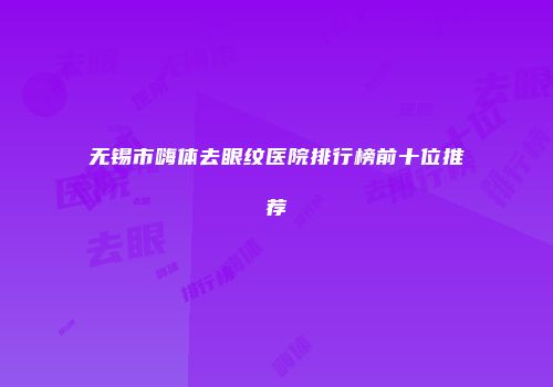 无锡市嗨体去眼纹医院排行榜前十位推荐