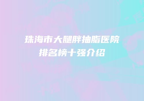 珠海市大腿胖抽脂医院排名榜十强介绍