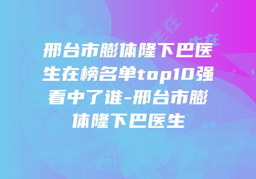邢台市膨体隆下巴医生在榜名单top10强看中了谁-邢台市膨体隆下巴医生