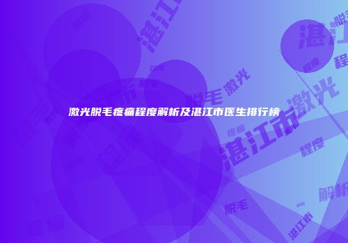 激光脱毛疼痛程度解析及湛江市医生排行榜
