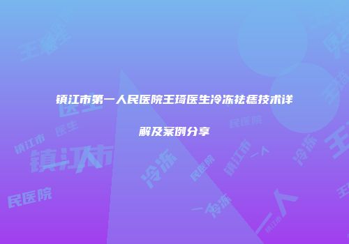 镇江市第一人民医院王琦医生冷冻祛痣技术详解及案例分享