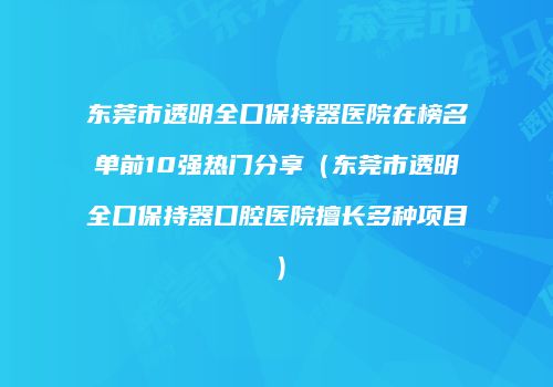 东莞市透明全口保持器医院在榜名单前10强热门分享（东莞市透明全口保持器口腔医院擅长多种项目）