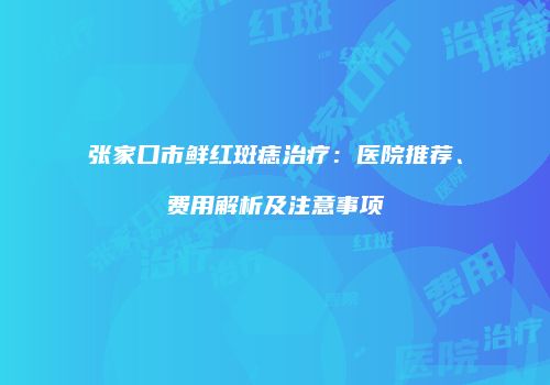 张家口市鲜红斑痣治疗：医院推荐、费用解析及注意事项